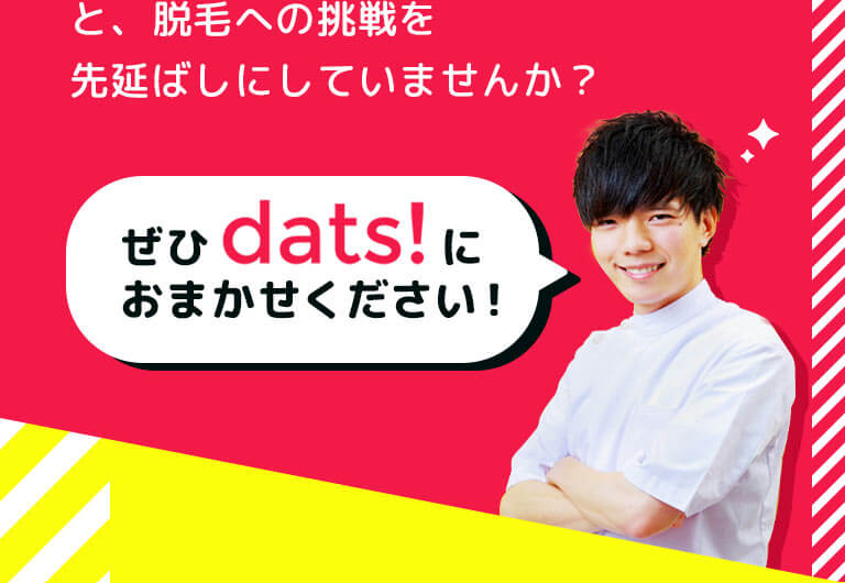 と、脱毛への挑戦を先延ばしにしていませんか？ ぜひdats!におまかせください！