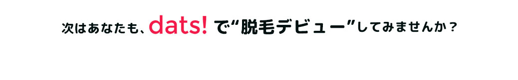 次はあなたも、dats!で脱毛デビューしてみませんか？